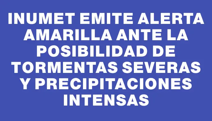 Inumet emite alerta amarilla ante la posibilidad de tormentas severas y precipitaciones intensas