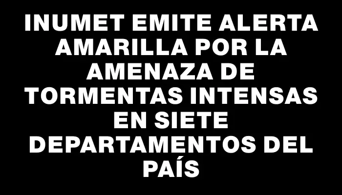 Inumet emite alerta amarilla por la amenaza de tormentas intensas en siete departamentos del país