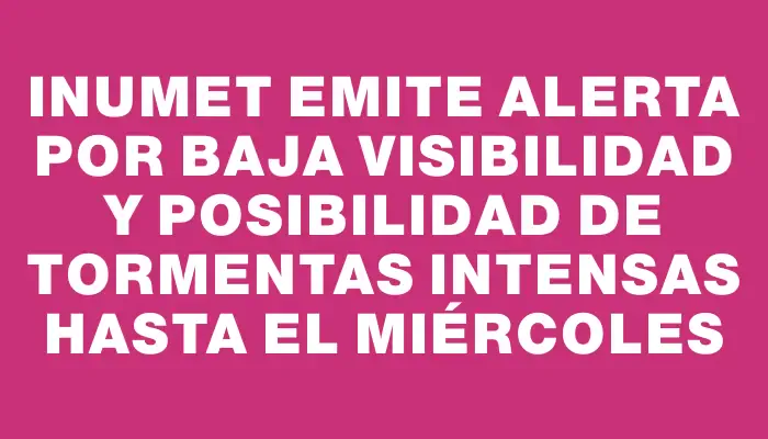 Inumet emite alerta por baja visibilidad y posibilidad de tormentas intensas hasta el miércoles