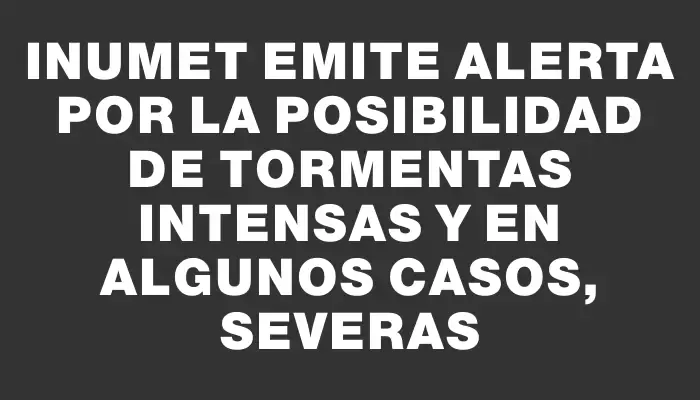 Inumet emite alerta por la posibilidad de tormentas intensas y en algunos casos, severas