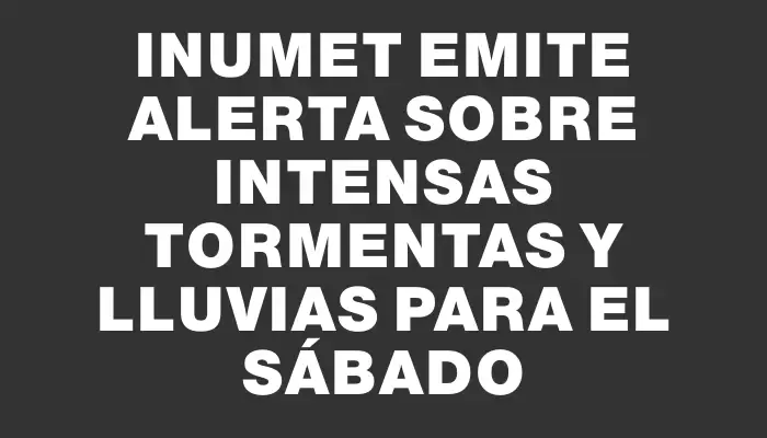 Inumet emite alerta sobre intensas tormentas y lluvias para el sábado