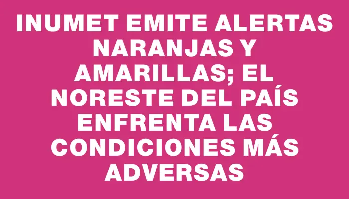 Inumet emite alertas naranjas y amarillas; el noreste del país enfrenta las condiciones más adversas