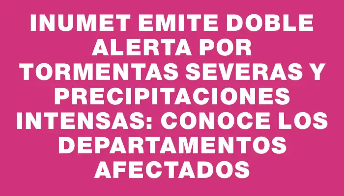 Inumet emite doble alerta por tormentas severas y precipitaciones intensas: conoce los departamentos afectados
