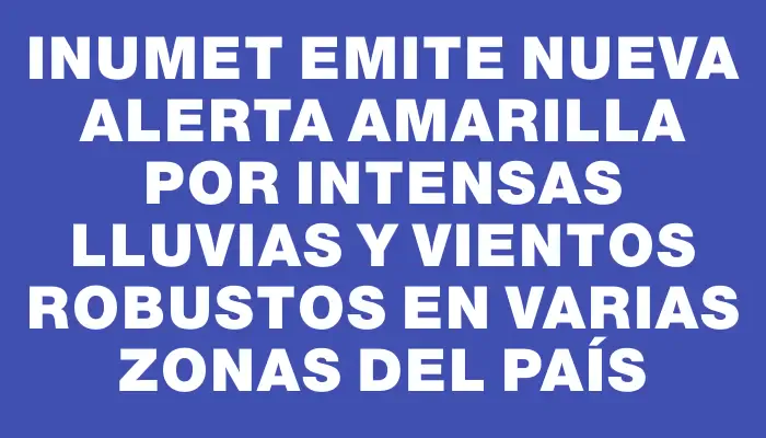 Inumet emite nueva alerta amarilla por intensas lluvias y vientos robustos en varias zonas del país