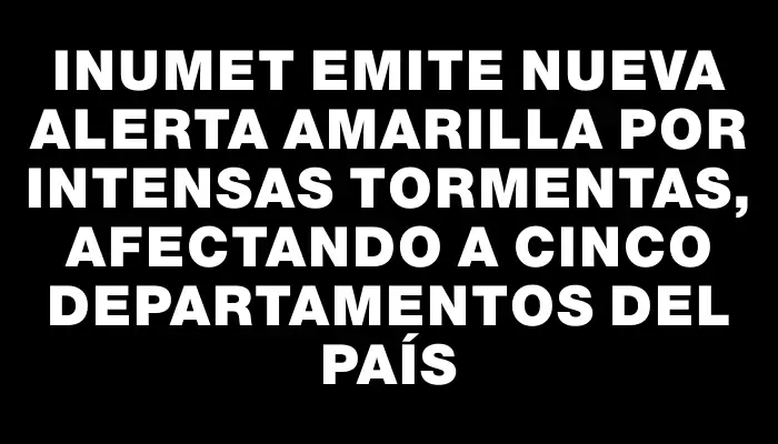 Inumet emite nueva alerta amarilla por intensas tormentas, afectando a cinco departamentos del país