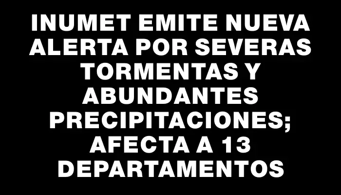 Inumet emite nueva alerta por severas tormentas y abundantes precipitaciones; afecta a 13 departamentos