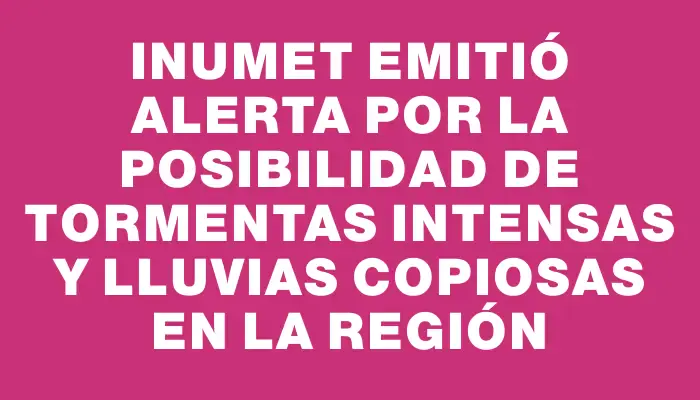 Inumet emitió alerta por la posibilidad de tormentas intensas y lluvias copiosas en la región