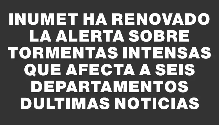 Inumet ha renovado la alerta sobre tormentas intensas que afecta a seis departamentos dUltimas Noticias