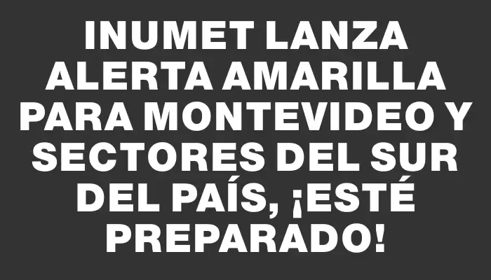 Inumet lanza alerta amarilla para Montevideo y sectores del sur del país, ¡esté preparado!