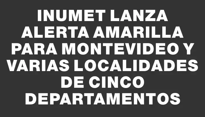 Inumet lanza alerta amarilla para Montevideo y varias localidades de cinco departamentos