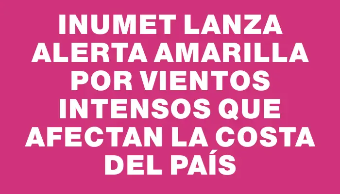 Inumet lanza alerta amarilla por vientos intensos que afectan la costa del país