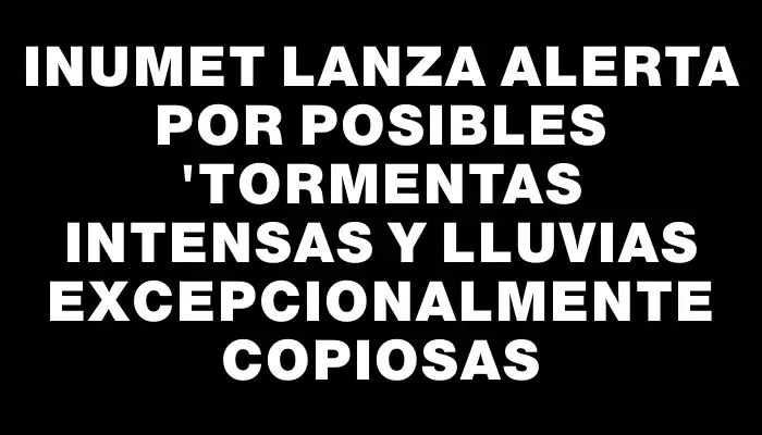 Inumet lanza alerta por posibles "Tormentas intensas y lluvias excepcionalmente copiosas