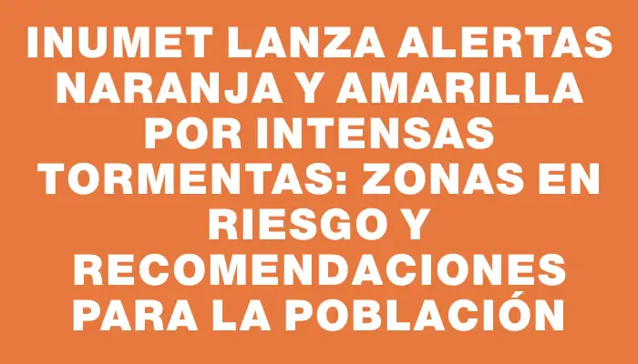 Inumet lanza alertas naranja y amarilla por intensas tormentas: zonas en riesgo y recomendaciones para la población