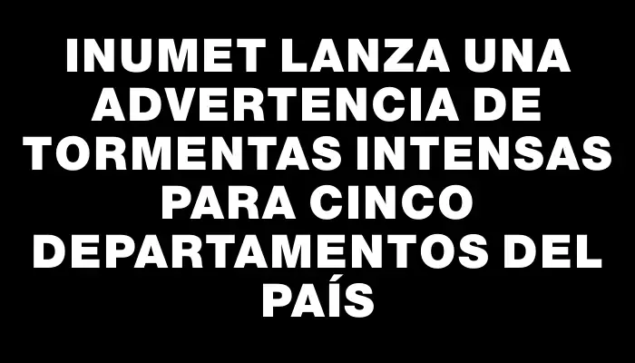 Inumet lanza una advertencia de tormentas intensas para cinco departamentos del país