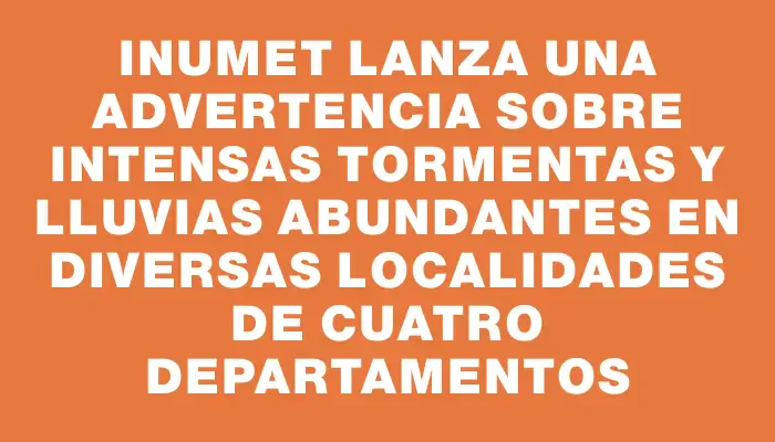 Inumet lanza una advertencia sobre intensas tormentas y lluvias abundantes en diversas localidades de cuatro departamentos