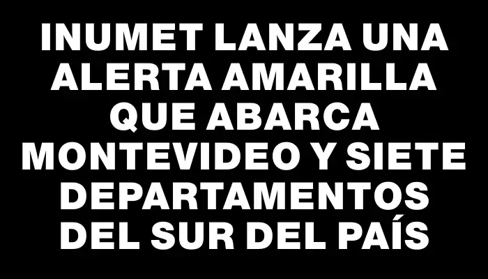 Inumet lanza una alerta amarilla que abarca Montevideo y siete departamentos del sur del país