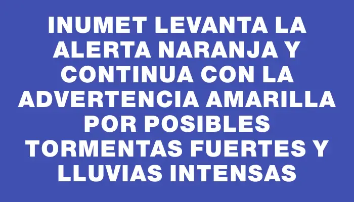 Inumet levanta la alerta naranja y continua con la advertencia amarilla por posibles tormentas fuertes y lluvias intensas