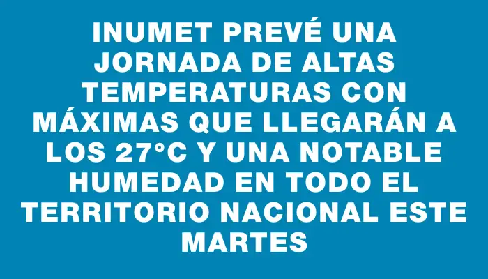 Inumet prevé una jornada de altas temperaturas con máximas que llegarán a los 27°c y una notable humedad en todo el territorio nacional este martes