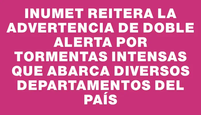 Inumet reitera la advertencia de doble alerta por tormentas intensas que abarca diversos departamentos del país