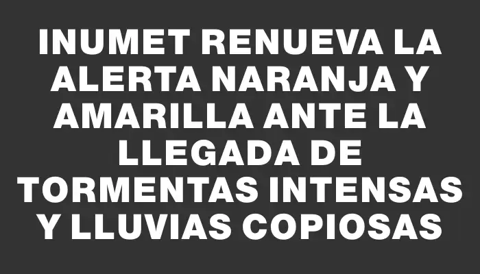 Inumet renueva la alerta naranja y amarilla ante la llegada de tormentas intensas y lluvias copiosas