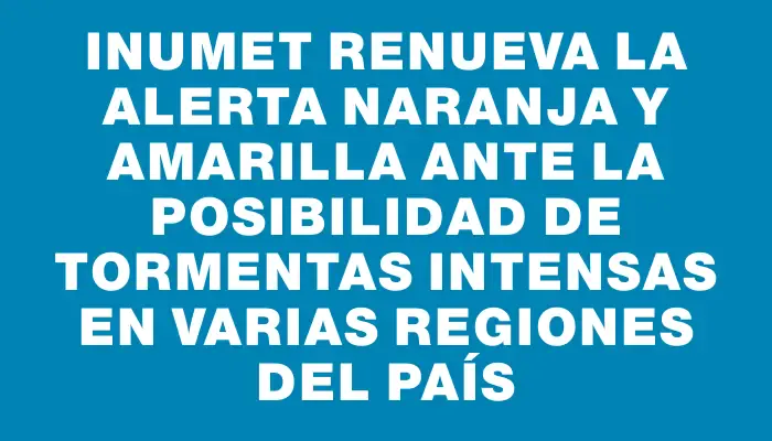 Inumet renueva la alerta naranja y amarilla ante la posibilidad de tormentas intensas en varias regiones del país