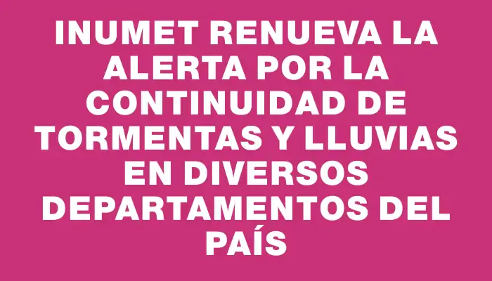 Inumet renueva la alerta por la continuidad de tormentas y lluvias en diversos departamentos del país