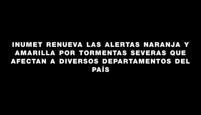 Inumet renueva las alertas naranja y amarilla por tormentas severas que afectan a diversos departamentos del país