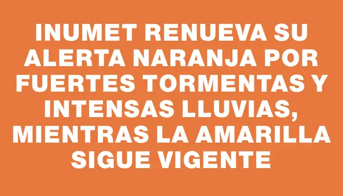 Inumet renueva su alerta naranja por fuertes tormentas y intensas lluvias, mientras la amarilla sigue vigente