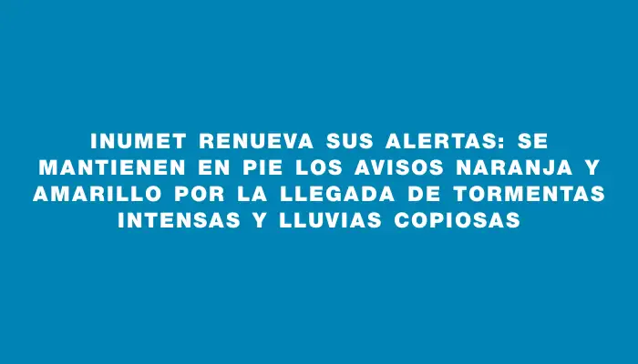 Inumet renueva sus alertas: se mantienen en pie los avisos naranja y amarillo por la llegada de tormentas intensas y lluvias copiosas