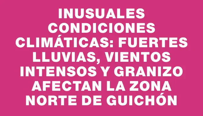 Inusuales condiciones climáticas: fuertes lluvias, vientos intensos y granizo afectan la zona norte de Guichón