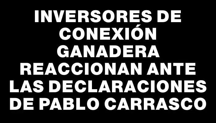 Inversores de Conexión Ganadera reaccionan ante las declaraciones de Pablo Carrasco