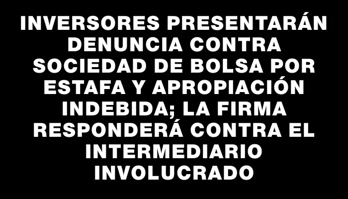 Inversores presentarán denuncia contra sociedad de bolsa por estafa y apropiación indebida; la firma responderá contra el intermediario involucrado