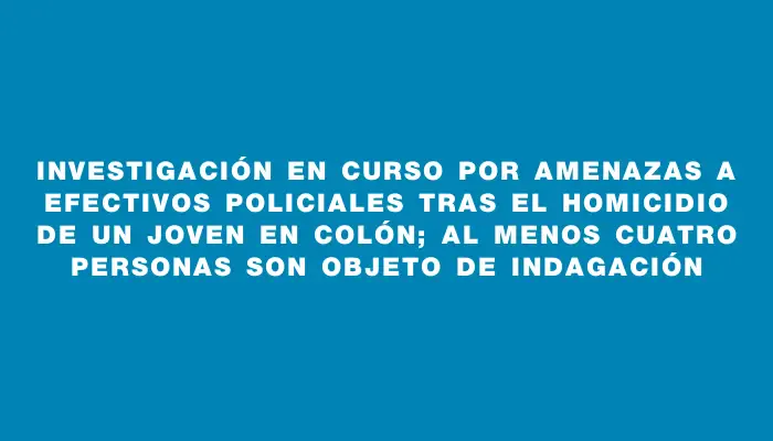 Investigación en curso por amenazas a efectivos policiales tras el homicidio de un joven en Colón; al menos cuatro personas son objeto de indagación