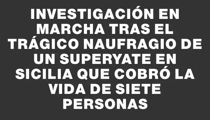 Investigación en marcha tras el trágico naufragio de un superyate en Sicilia que cobró la vida de siete personas