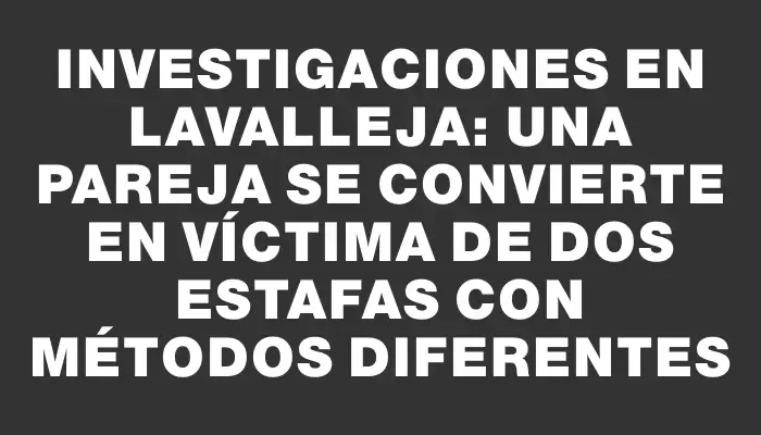 Investigaciones en Lavalleja: una pareja se convierte en víctima de dos estafas con métodos diferentes