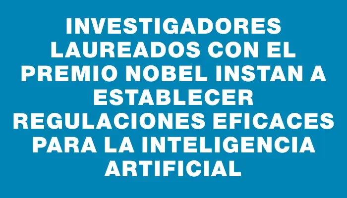 Investigadores laureados con el Premio Nobel instan a establecer regulaciones eficaces para la Inteligencia Artificial