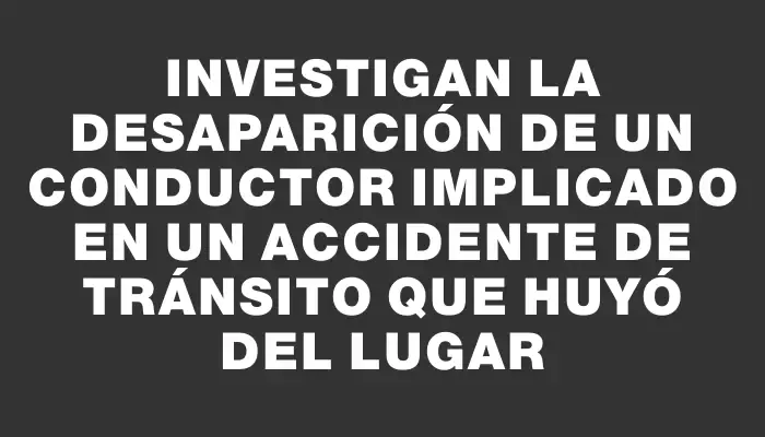 Investigan la desaparición de un conductor implicado en un accidente de tránsito que huyó del lugar