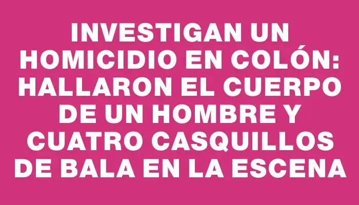 Investigan un homicidio en Colón: hallaron el cuerpo de un hombre y cuatro casquillos de bala en la escena