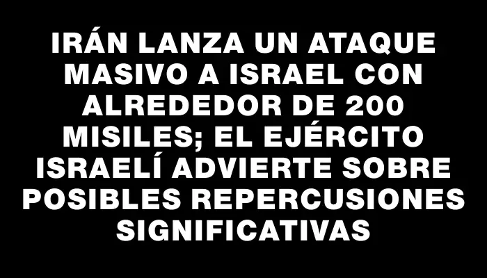 Irán lanza un ataque masivo a Israel con alrededor de 200 misiles; el ejército israelí advierte sobre posibles repercusiones significativas