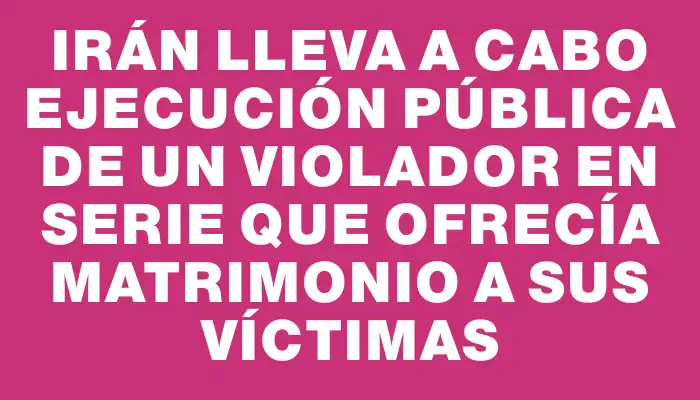 Irán lleva a cabo ejecución pública de un violador en serie que ofrecía matrimonio a sus víctimas