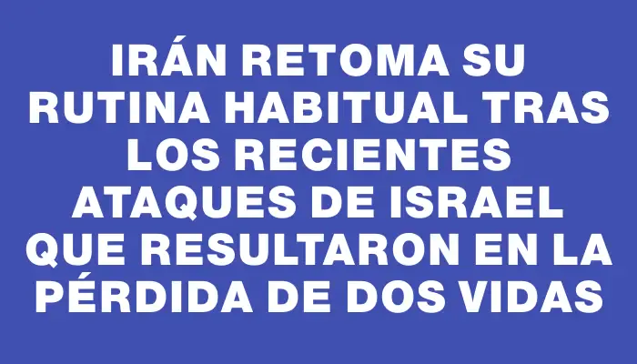 Irán retoma su rutina habitual tras los recientes ataques de Israel que resultaron en la pérdida de dos vidas