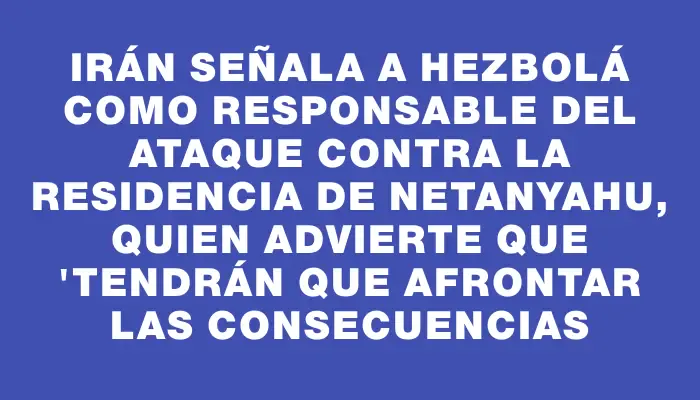 Irán señala a Hezbolá como responsable del ataque contra la residencia de Netanyahu, quien advierte que "tendrán que afrontar las consecuencias