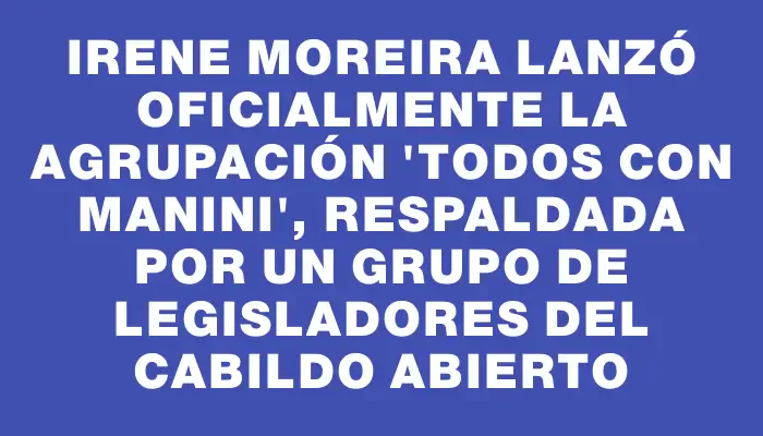 Irene Moreira lanzó oficialmente la agrupación "Todos con Manini", respaldada por un grupo de legisladores del Cabildo Abierto