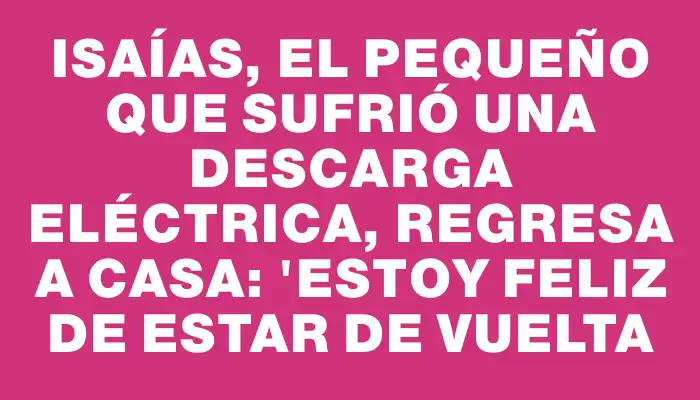 Isaías, el pequeño que sufrió una descarga eléctrica, regresa a casa: "Estoy feliz de estar de vuelta