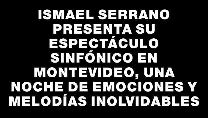 Ismael Serrano presenta su espectáculo sinfónico en Montevideo, una noche de emociones y melodías inolvidables