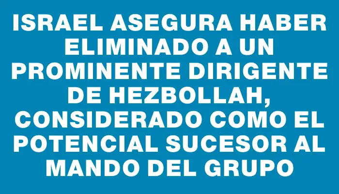 Israel asegura haber eliminado a un prominente dirigente de Hezbollah, considerado como el potencial sucesor al mando del grupo