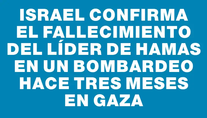 Israel confirma el fallecimiento del líder de Hamas en un bombardeo hace tres meses en Gaza