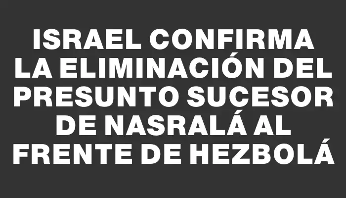 Israel confirma la eliminación del presunto sucesor de Nasralá al frente de Hezbolá