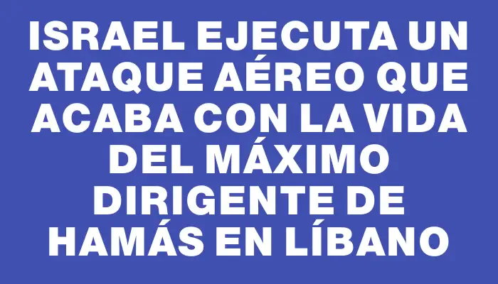 Israel ejecuta un ataque aéreo que acaba con la vida del máximo dirigente de Hamás en Líbano