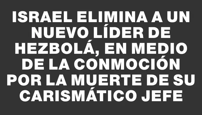 Israel elimina a un nuevo líder de Hezbolá, en medio de la conmoción por la muerte de su carismático jefe